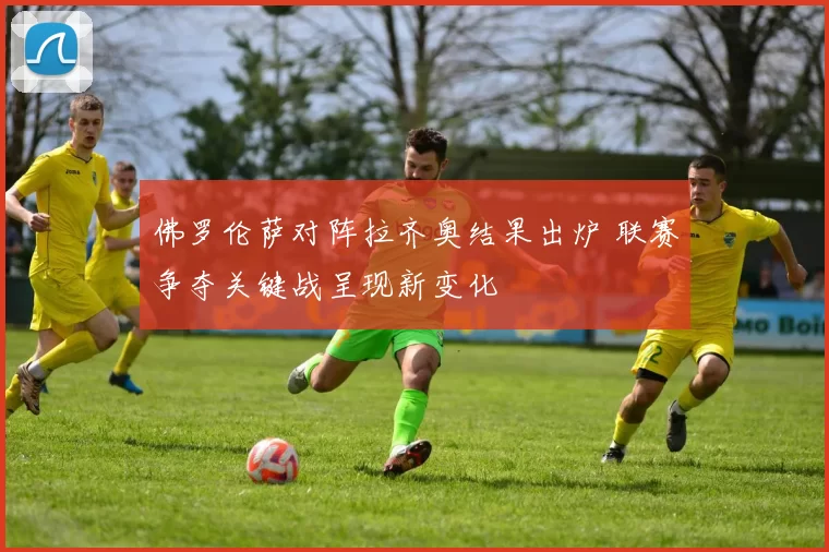 佛罗伦萨对阵拉齐奥结果出炉 联赛争夺关键战呈现新变化