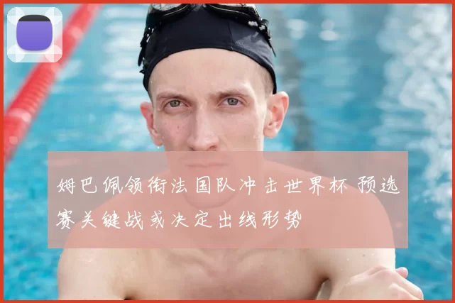 姆巴佩领衔法国队冲击世界杯 预选赛关键战或决定出线形势