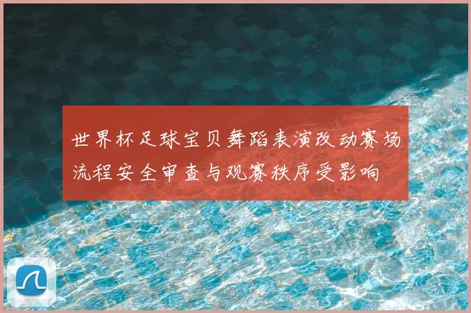世界杯足球宝贝舞蹈表演改动赛场流程安全审查与观赛秩序受影响