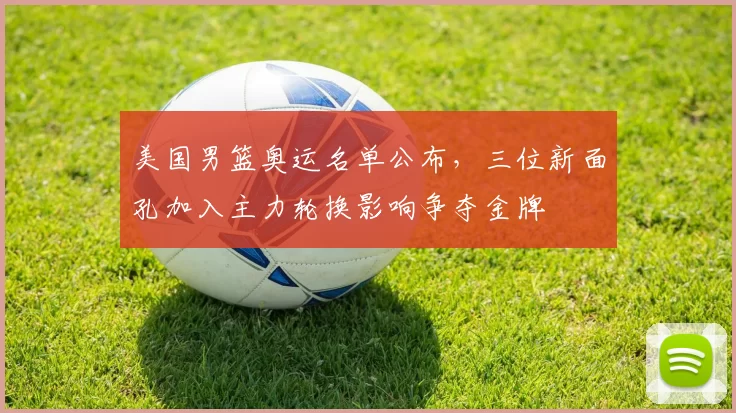 美国男篮奥运名单公布,三位新面孔加入主力轮换影响争夺金牌