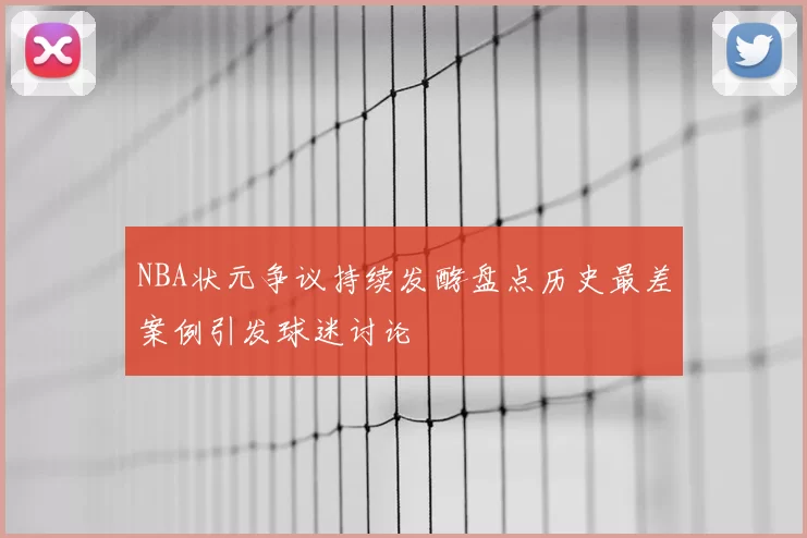 NBA状元争议持续发酵盘点历史最差案例引发球迷讨论