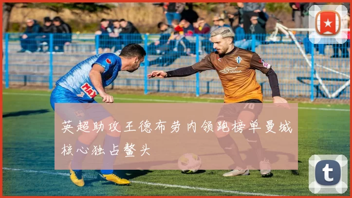 英超助攻王德布劳内领跑榜单曼城核心独占鳌头