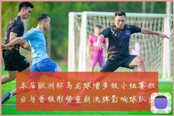 本届欧洲杯乌龙球增多致小组赛积分与晋级形势重新洗牌影响球队出线