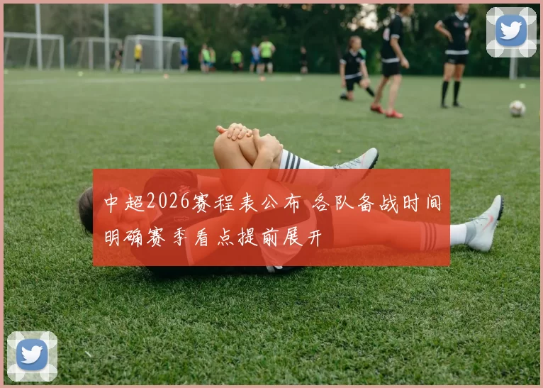 中超2026赛程表公布 各队备战时间明确赛季看点提前展开