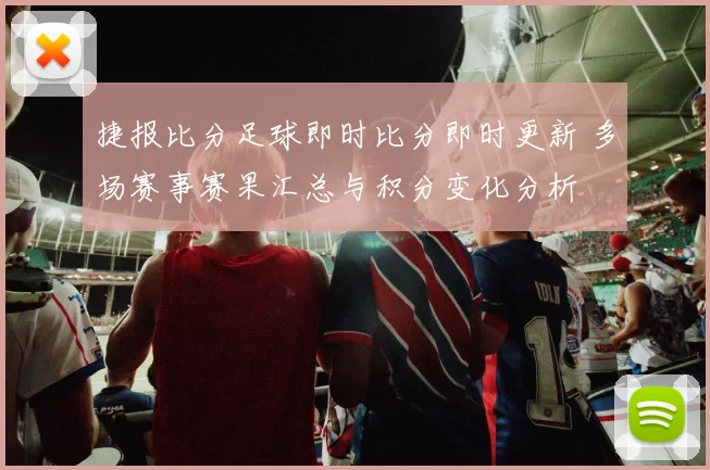 捷报比分足球即时比分即时更新 多场赛事赛果汇总与积分变化分析