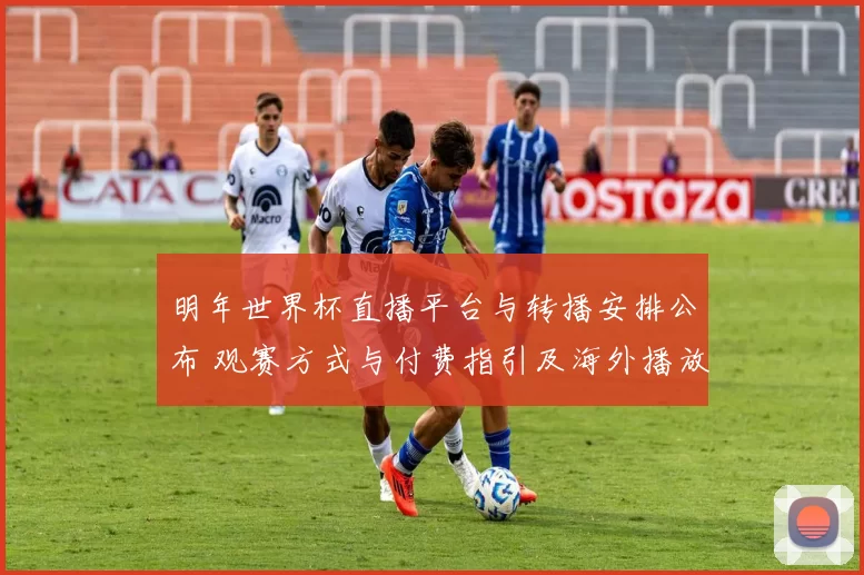 明年世界杯直播平台与转播安排公布 观赛方式与付费指引及海外播放渠道