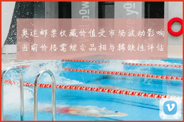 奥运邮票收藏价值受市场波动影响当前价格需综合品相与稀缺性评估