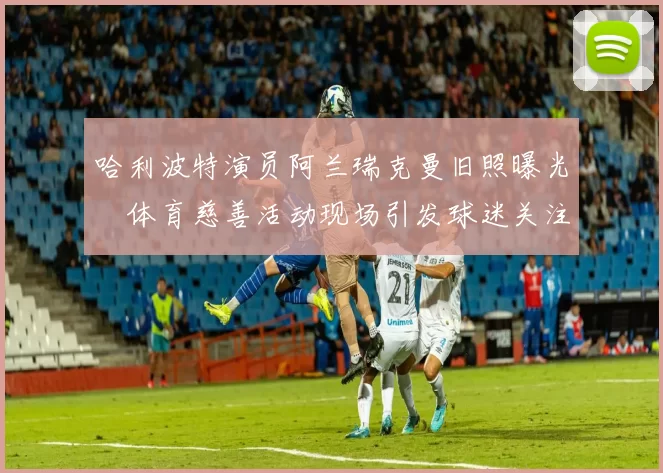 哈利波特演员阿兰瑞克曼旧照曝光　体育慈善活动现场引发球迷关注