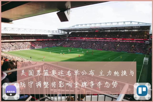 美国男篮奥运名单公布 主力轮换与防守调整将影响金牌争夺态势