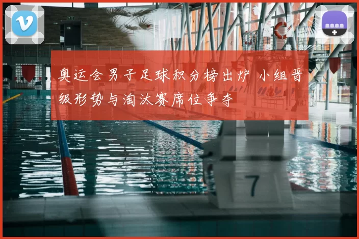 奥运会男子足球积分榜出炉 小组晋级形势与淘汰赛席位争夺