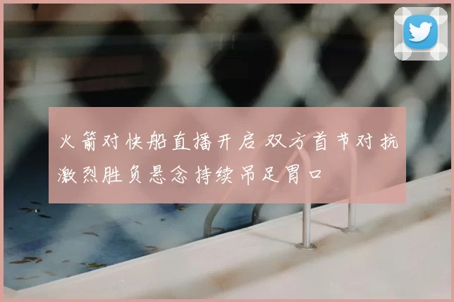 火箭对快船直播开启 双方首节对抗激烈胜负悬念持续吊足胃口