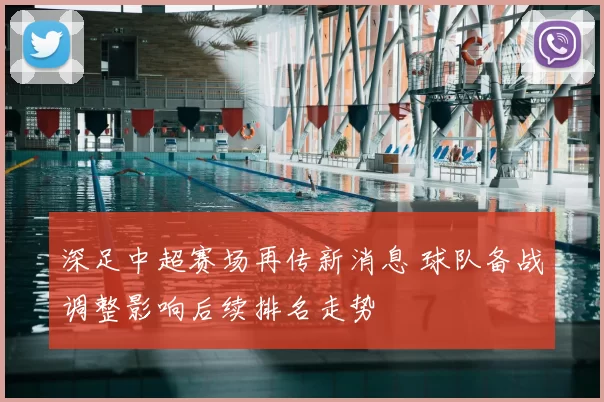 深足中超赛场再传新消息 球队备战调整影响后续排名走势