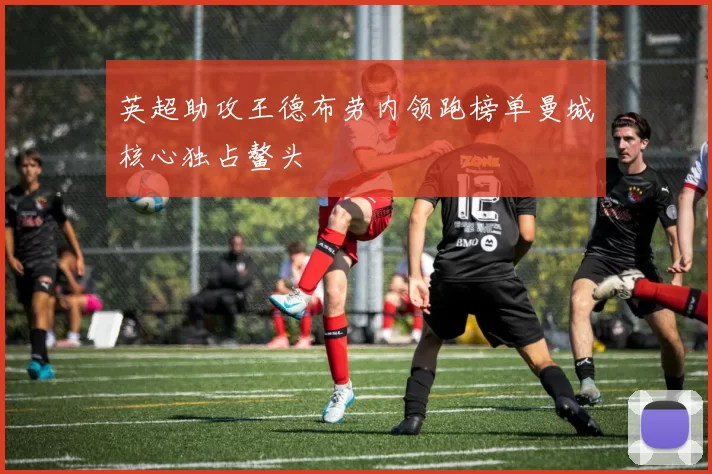 英超助攻王德布劳内领跑榜单曼城核心独占鳌头
