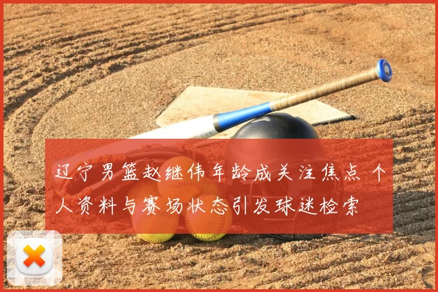 辽宁男篮赵继伟年龄成关注焦点 个人资料与赛场状态引发球迷检索