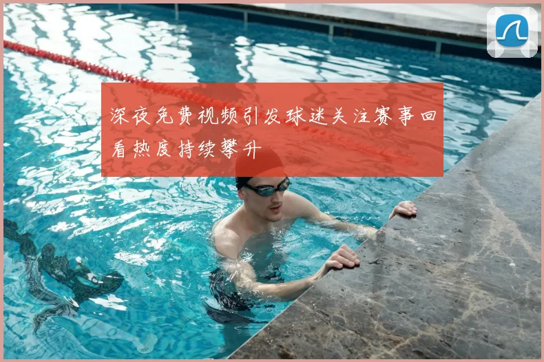 深夜免费视频引发球迷关注赛事回看热度持续攀升