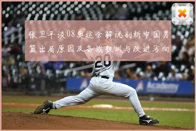 张卫平谈08奥运会解说剖析中国男篮出局原因及备战教训与改进方向