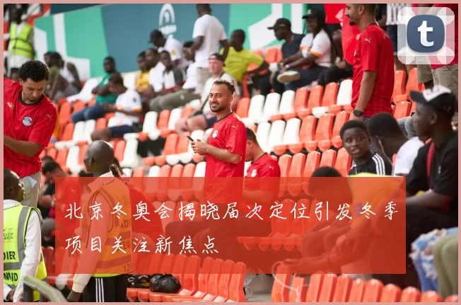 北京冬奥会揭晓届次定位引发冬季项目关注新焦点