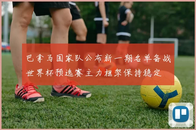 巴拿马国家队公布新一期名单备战世界杯预选赛主力框架保持稳定