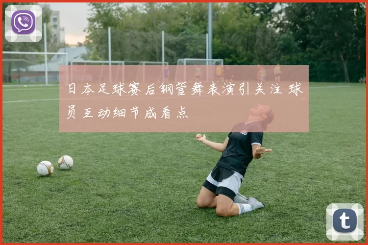 日本足球赛后钢管舞表演引关注 球员互动细节成看点