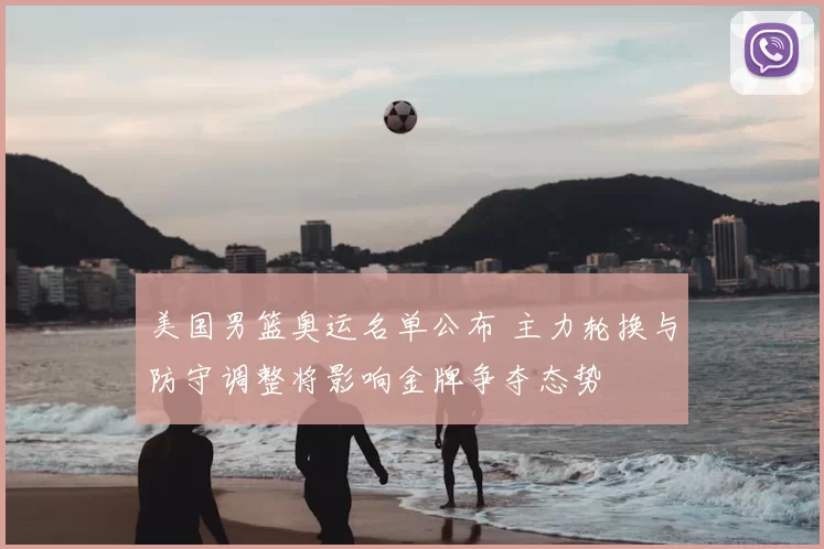 美国男篮奥运名单公布 主力轮换与防守调整将影响金牌争夺态势