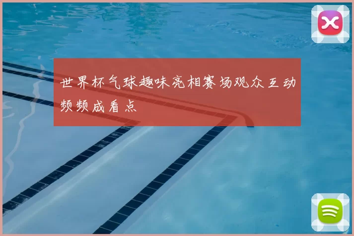 世界杯气球趣味亮相赛场观众互动频频成看点