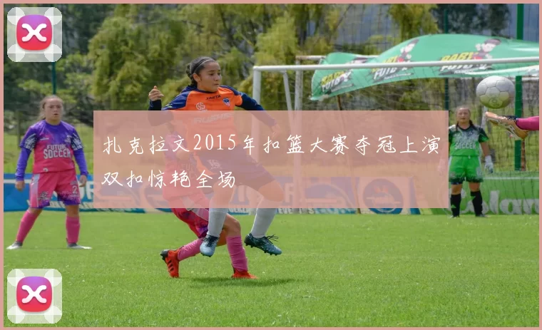 扎克拉文2015年扣篮大赛夺冠上演双扣惊艳全场