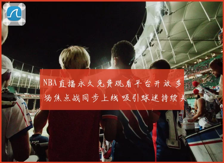 NBA直播永久免费观看平台开放 多场焦点战同步上线 吸引球迷持续关注