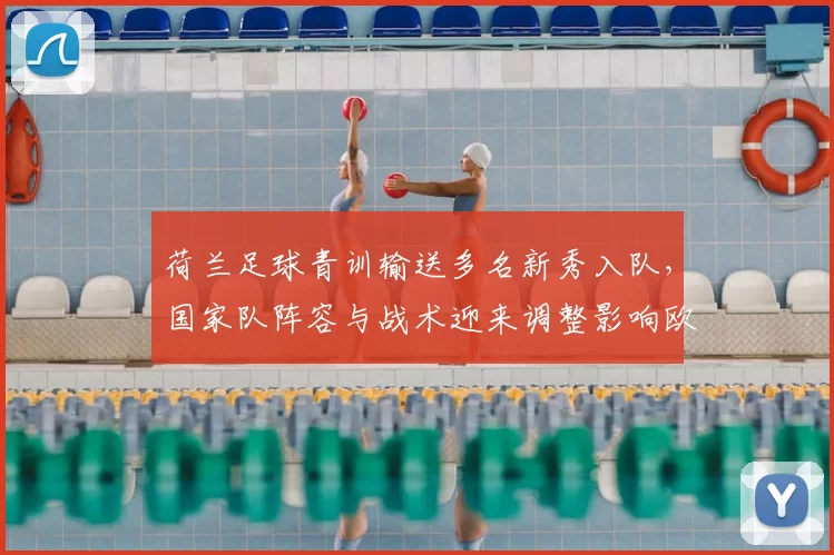 荷兰足球青训输送多名新秀入队，国家队阵容与战术迎来调整影响欧洲战绩
