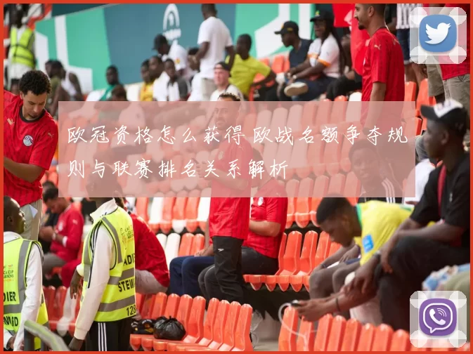 欧冠资格怎么获得 欧战名额争夺规则与联赛排名关系解析