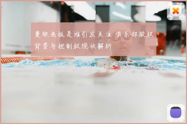 曼联老板是谁引发关注 俱乐部股权背景与控制权现状解析