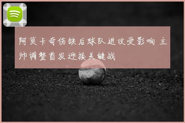 阿莫卡奇伤缺后球队进攻受影响 主帅调整首发迎接关键战