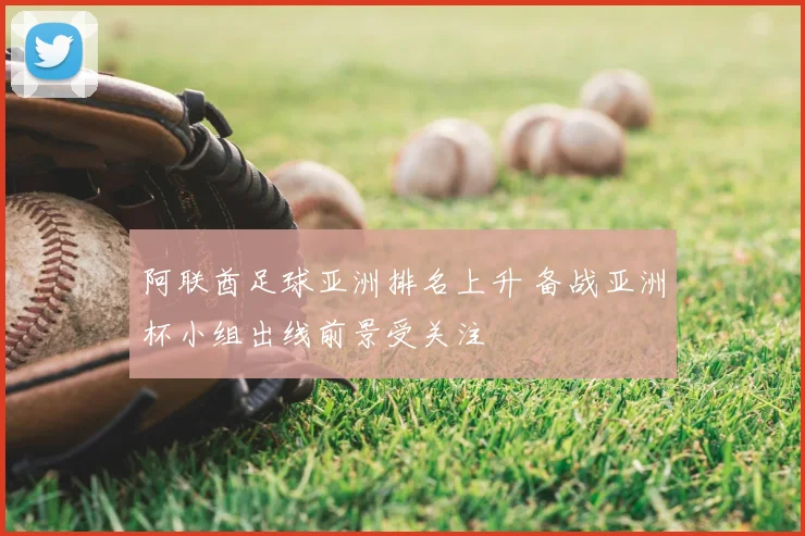阿联酋足球亚洲排名上升 备战亚洲杯小组出线前景受关注