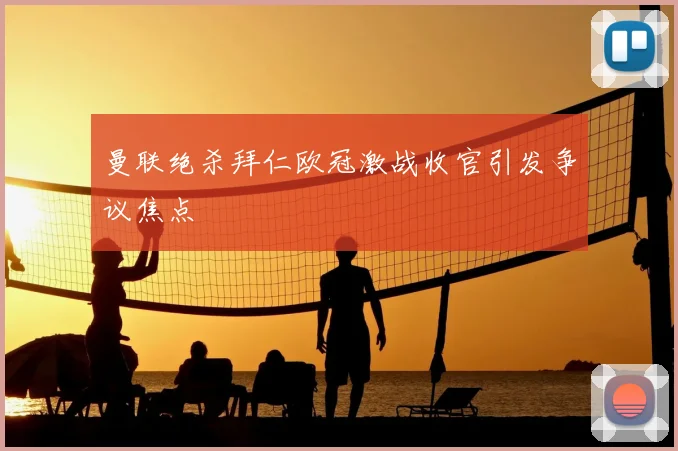 曼联绝杀拜仁欧冠激战收官引发争议焦点