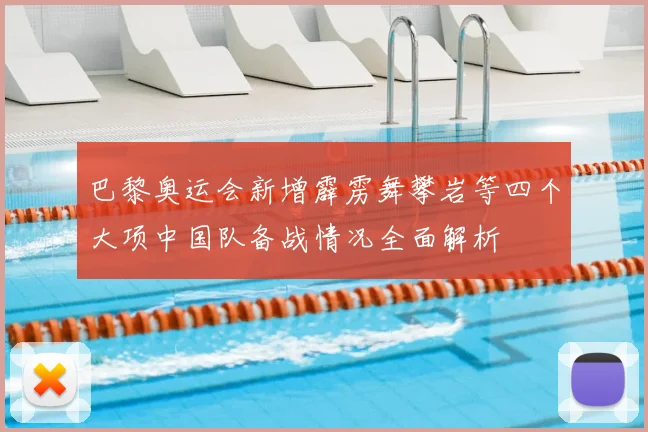 巴黎奥运会新增霹雳舞攀岩等四个大项中国队备战情况全面解析