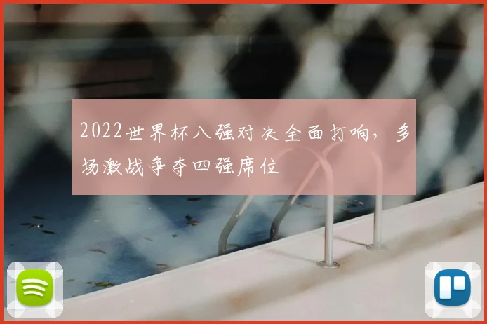 2022世界杯八强对决全面打响，多场激战争夺四强席位