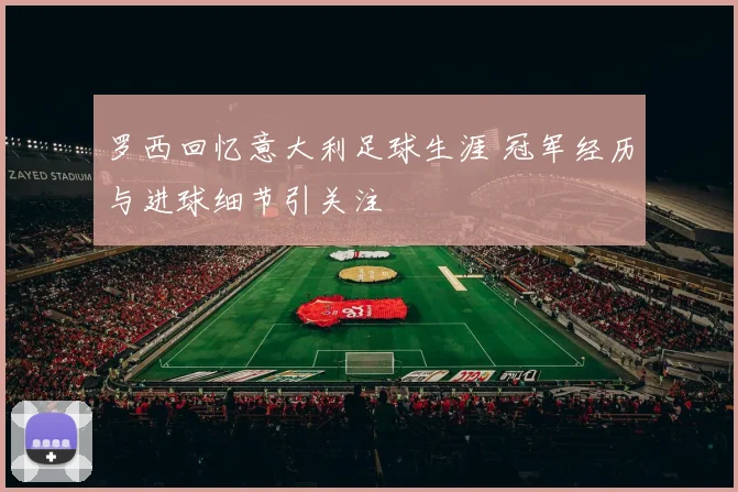 罗西回忆意大利足球生涯 冠军经历与进球细节引关注