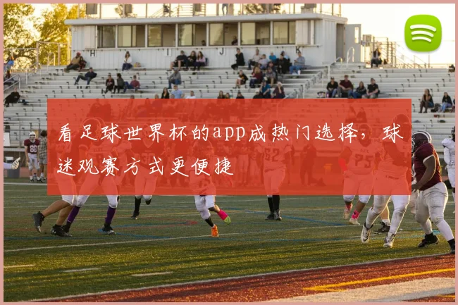 看足球世界杯的app成热门选择，球迷观赛方式更便捷