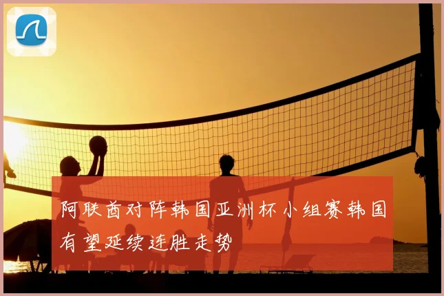 阿联酋对阵韩国亚洲杯小组赛韩国有望延续连胜走势