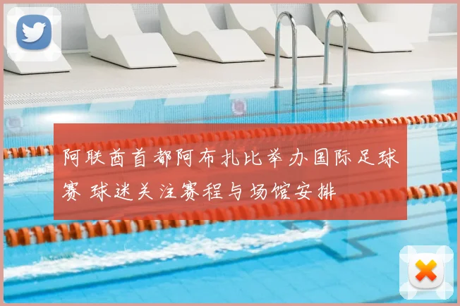 阿联酋首都阿布扎比举办国际足球赛 球迷关注赛程与场馆安排