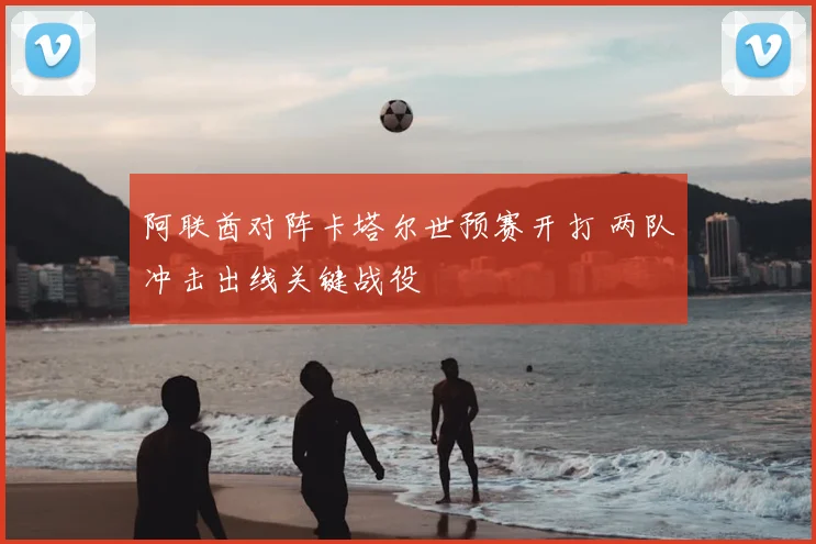 阿联酋对阵卡塔尔世预赛开打 两队冲击出线关键战役