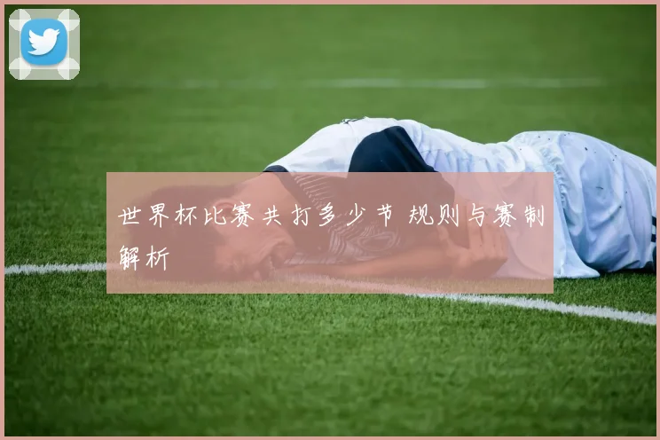 世界杯比赛共打多少节 规则与赛制解析
