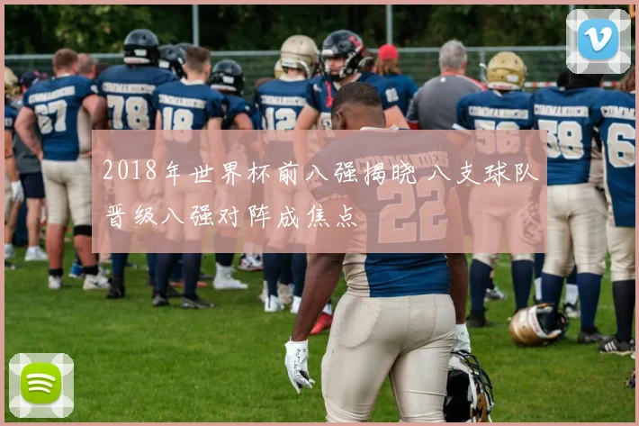 2018年世界杯前八强揭晓 八支球队晋级八强对阵成焦点