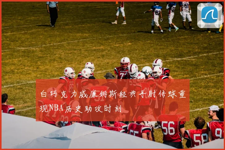 白巧克力威廉姆斯经典手肘传球重现NBA历史助攻时刻