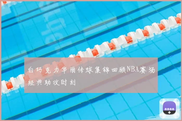 白巧克力华丽传球集锦回顾NBA赛场经典助攻时刻