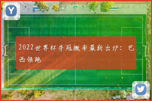 2022世界杯夺冠概率最新出炉:巴西领跑