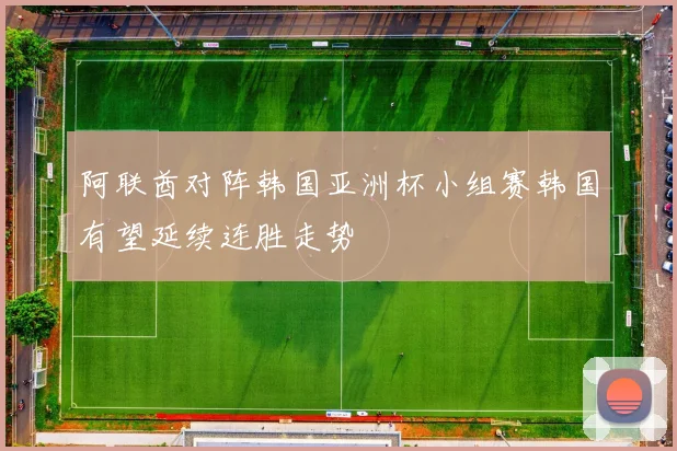 阿联酋对阵韩国亚洲杯小组赛韩国有望延续连胜走势
