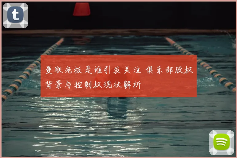 曼联老板是谁引发关注 俱乐部股权背景与控制权现状解析