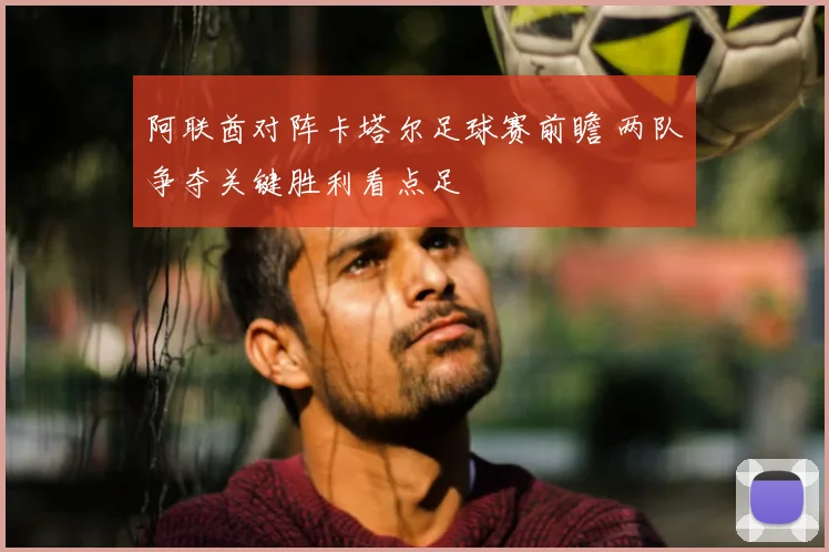 阿联酋对阵卡塔尔足球赛前瞻 两队争夺关键胜利看点足