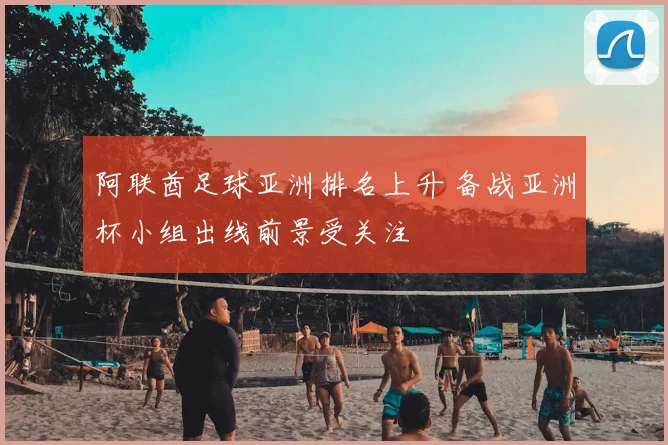 阿联酋足球亚洲排名上升 备战亚洲杯小组出线前景受关注