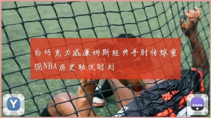 白巧克力威廉姆斯经典手肘传球重现NBA历史助攻时刻